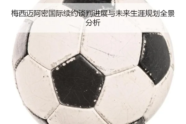 梅西迈阿密国际续约谈判进展与未来生涯规划全景分析