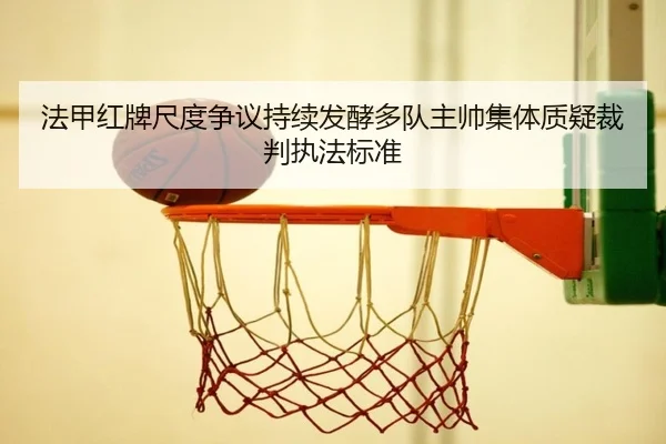 法甲红牌尺度争议持续发酵多队主帅集体质疑裁判执法标准