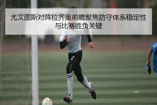 尤文图斯对阵拉齐奥前瞻聚焦防守体系稳定性与比赛胜负关键