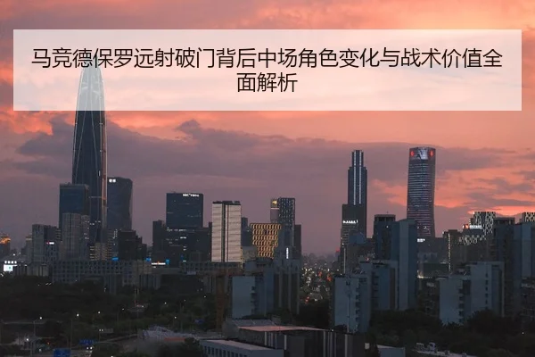 马竞德保罗远射破门背后中场角色变化与战术价值全面解析