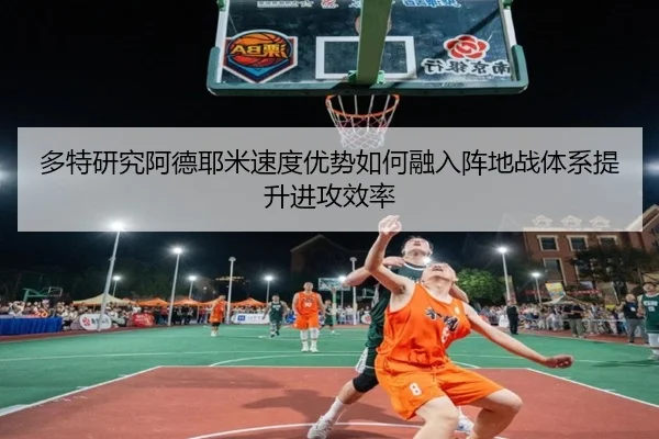 多特研究阿德耶米速度优势如何融入阵地战体系提升进攻效率