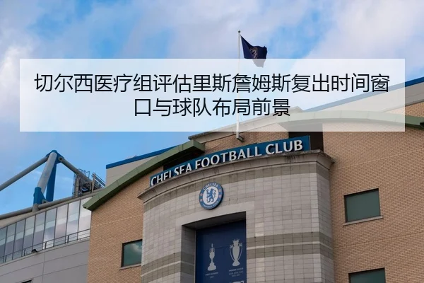 切尔西医疗组评估里斯詹姆斯复出时间窗口与球队布局前景