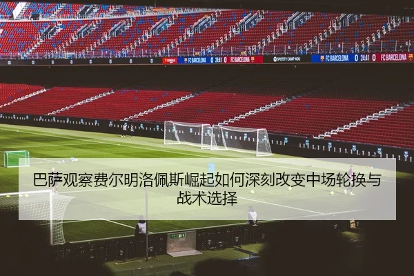 巴萨观察费尔明洛佩斯崛起如何深刻改变中场轮换与战术选择