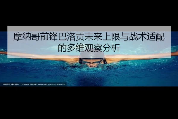 摩纳哥前锋巴洛贡未来上限与战术适配的多维观察分析