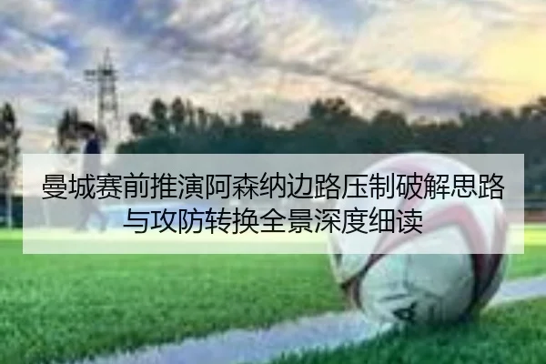 曼城赛前推演阿森纳边路压制破解思路与攻防转换全景深度细读