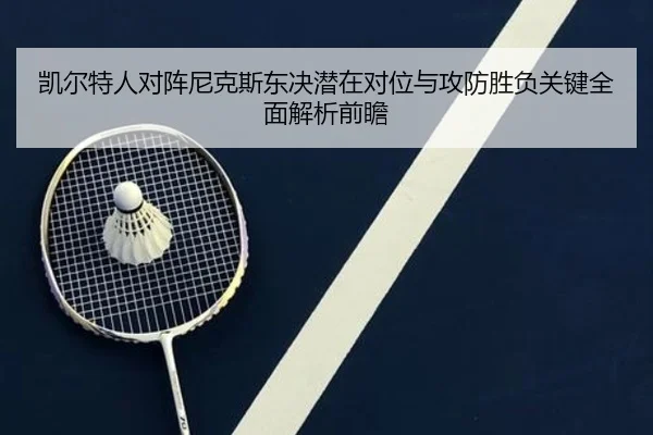 凯尔特人对阵尼克斯东决潜在对位与攻防胜负关键全面解析前瞻