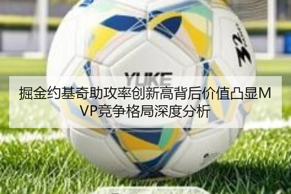 掘金约基奇助攻率创新高背后价值凸显MVP竞争格局深度分析