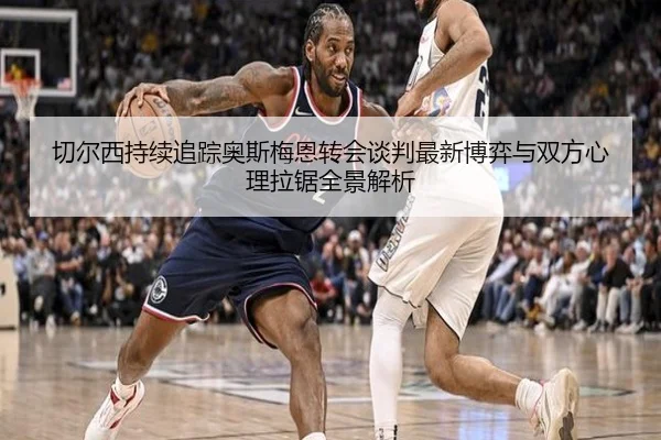 切尔西持续追踪奥斯梅恩转会谈判最新博弈与双方心理拉锯全景解析