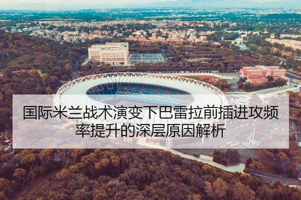 国际米兰战术演变下巴雷拉前插进攻频率提升的深层原因解析