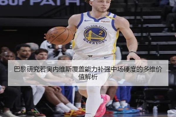 巴黎研究若奥内维斯覆盖能力补强中场硬度的多维价值解析