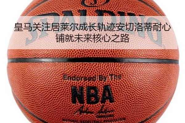 皇马关注居莱尔成长轨迹安切洛蒂耐心铺就未来核心之路