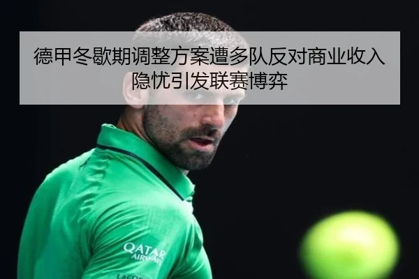 德甲冬歇期调整方案遭多队反对商业收入隐忧引发联赛博弈